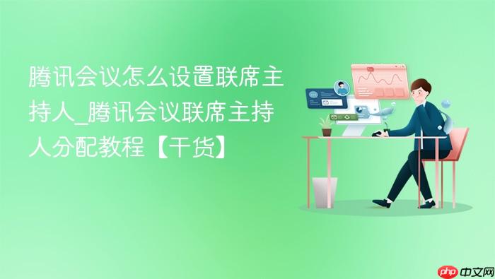 腾讯会议怎么设置联席主持人_腾讯会议联席主持人分配教程【干货】