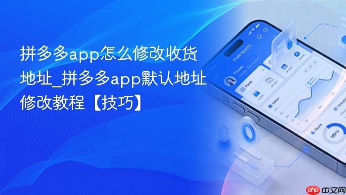 拼多多app怎么修改收货地址_拼多多app默认地址修改教程【技巧】