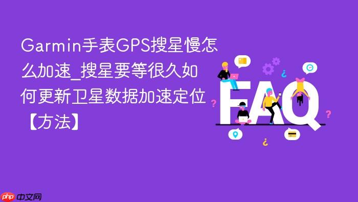 garmin手表gps搜星慢怎么加速_搜星要等很久如何更新卫星数据加速定位【方法】