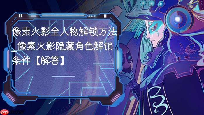 像素火影全人物解锁方法_像素火影隐藏角色解锁条件【解答】