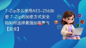 7-Zip怎么使用AES-256加密 7-Zip的加密方式安全吗如何选择最强加密算法【安全】