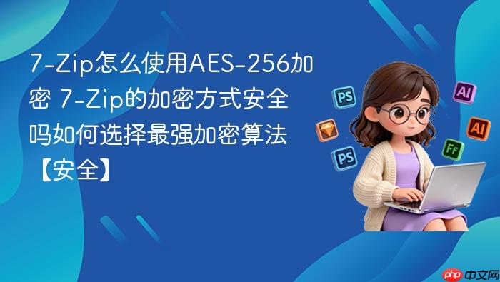 7-zip怎么使用aes-256加密 7-zip的加密方式安全吗如何选择最强加密算法【安全】