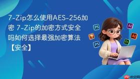 7-zip怎么使用aes-256加密 7-zip的加密方式安全吗如何选择最强加密算法【安全】