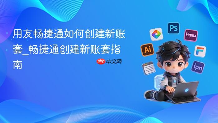 用友畅捷通如何创建新账套_畅捷通创建新账套指南