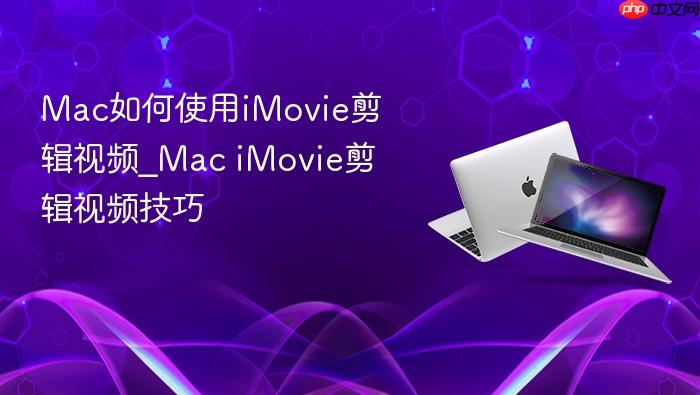 mac如何使用imovie剪辑视频_mac imovie剪辑视频技巧