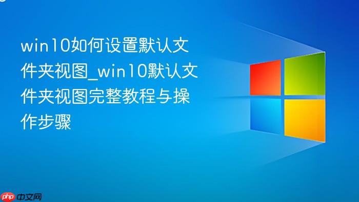 win10如何设置默认文件夹视图_win10默认文件夹视图完整教程与操作步骤