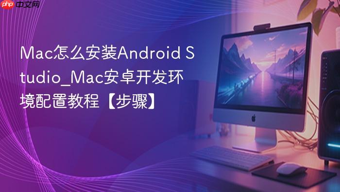 mac怎么安装android studio_mac安卓开发环境配置教程【步骤】