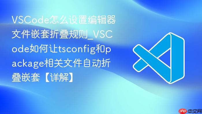 vscode怎么设置编辑器文件嵌套折叠规则_vscode如何让tsconfig和package相关文件自动折叠嵌套【详解】