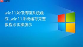 win11如何清理系统缓存_win11系统缓存完整教程与实操演示