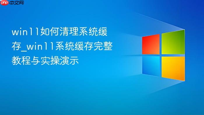 win11如何清理系统缓存_win11系统缓存完整教程与实操演示