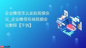 企业微信怎么发起视频会议_企业微信在线视频会议教程【干货】