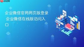 企业微信官网网页版登录 企业微信在线版访问入口