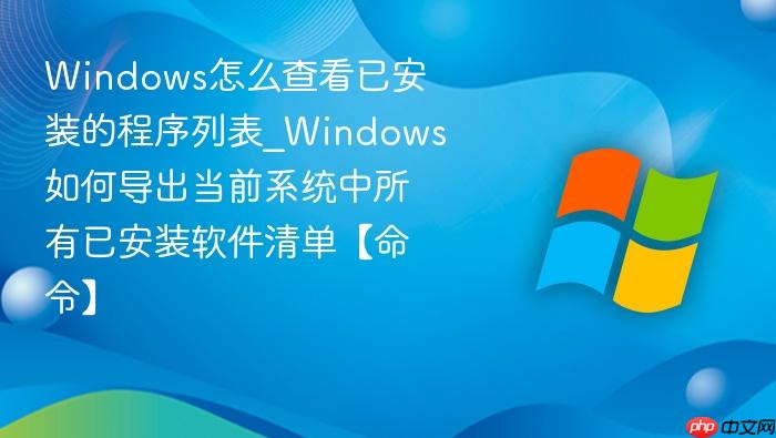 windows怎么查看已安装的程序列表_windows如何导出当前系统中所有已安装软件清单【命令】