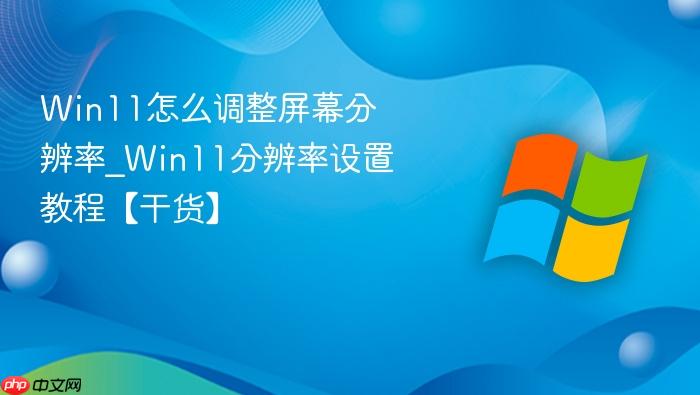 win11怎么调整屏幕分辨率_win11分辨率设置教程【干货】