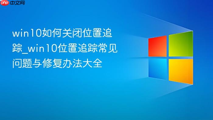 win10如何关闭位置追踪_win10位置追踪常见问题与修复办法大全