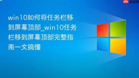 win10如何将任务栏移到屏幕顶部_win10任务栏移到屏幕顶部完整指南一文搞懂
