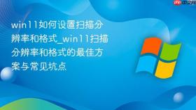 win11如何设置扫描分辨率和格式_win11扫描分辨率和格式的最佳方案与常见坑点