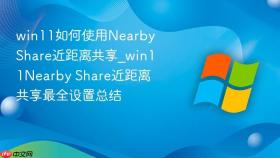 win11如何使用nearby share近距离共享_win11nearby share近距离共享最全设置总结