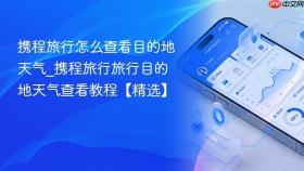 携程旅行怎么查看目的地天气_携程旅行旅行目的地天气查看教程【精选】