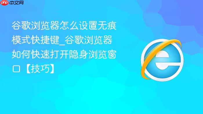 谷歌浏览器怎么设置无痕模式快捷键_谷歌浏览器如何快速打开隐身浏览窗口【技巧】