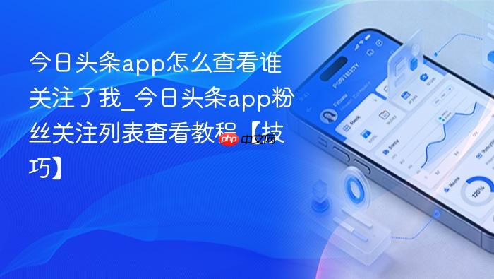 今日头条app怎么查看谁关注了我_今日头条app粉丝关注列表查看教程【技巧】 - php中文网