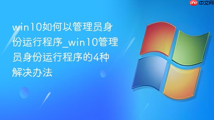 win10如何以管理员身份运行程序_win10管理员身份运行程序的4种解决办法