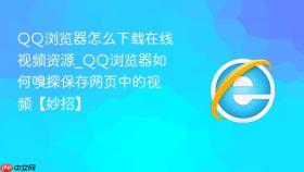 qq浏览器怎么下载在线视频资源_qq浏览器如何嗅探保存网页中的视频【妙招】