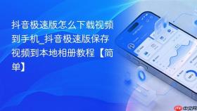抖音极速版怎么下载视频到手机_抖音极速版保存视频到本地相册教程【简单】