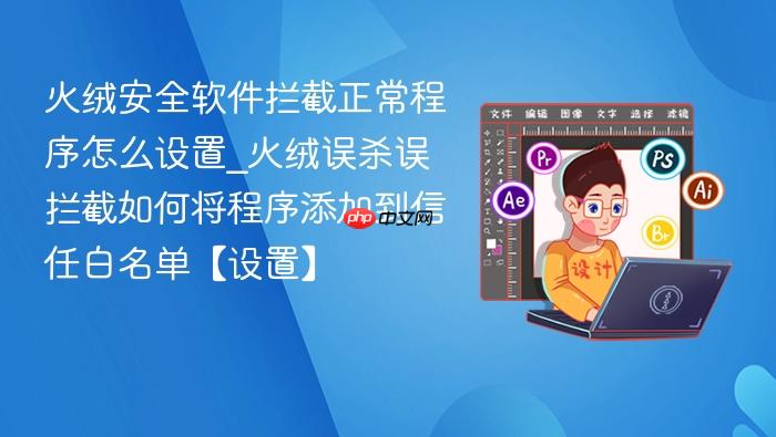 火绒安全软件拦截正常程序怎么设置_火绒误杀误拦截如何将程序添加到信任白名单【设置】