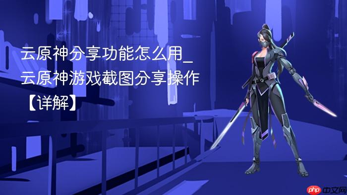 云原神分享功能怎么用_云原神游戏截图分享操作【详解】