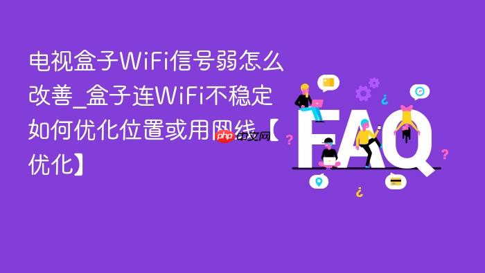电视盒子wifi信号弱怎么改善_盒子连wifi不稳定如何优化位置或用网线【优化】