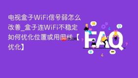 电视盒子wifi信号弱怎么改善_盒子连wifi不稳定如何优化位置或用网线【优化】