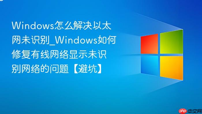 windows怎么解决以太网未识别_windows如何修复有线网络显示未识别网络的问题【避坑】