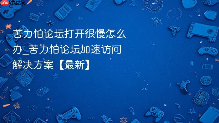 苦力怕论坛打开很慢怎么办_苦力怕论坛加速访问解决方案【最新】
