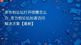 苦力怕论坛打开很慢怎么办_苦力怕论坛加速访问解决方案【最新】