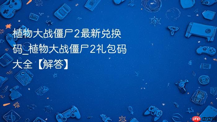 植物大战僵尸2最新兑换码_植物大战僵尸2礼包码大全【解答】 - php中文网