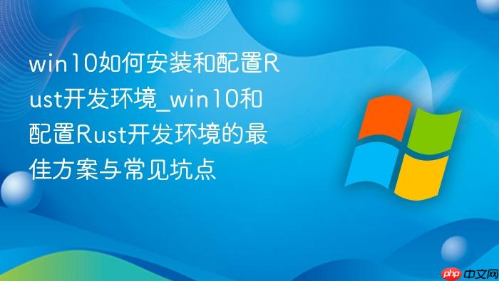win10如何安装和配置rust开发环境_win10和配置rust开发环境的最佳方案与常见坑点