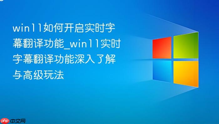 win11如何开启实时字幕翻译功能_win11实时字幕翻译功能深入了解与高级玩法