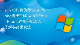 win10如何使用your phone连接手机_win10your phone连接手机深入了解与高级玩法