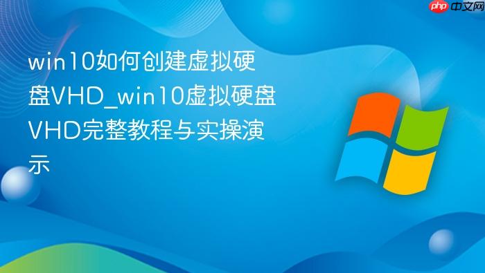 win10如何创建虚拟硬盘vhd_win10虚拟硬盘vhd完整教程与实操演示