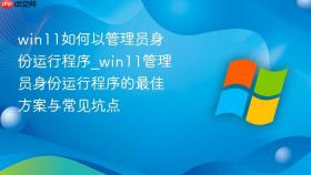 win11如何以管理员身份运行程序_win11管理员身份运行程序的最佳方案与常见坑点