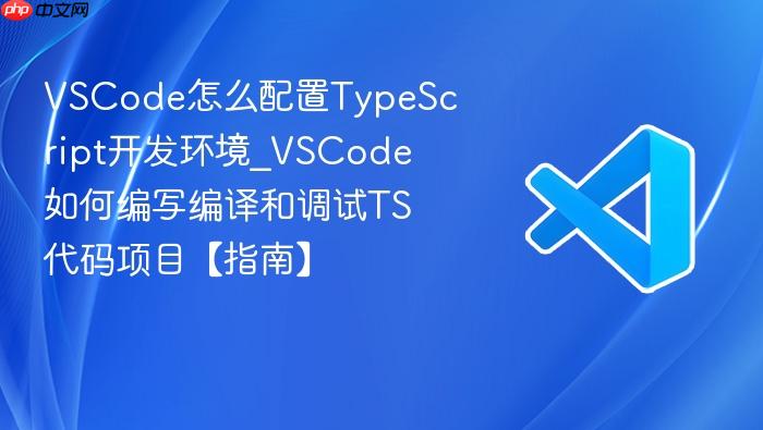 vscode怎么配置typescript开发环境_vscode如何编写编译和调试ts代码项目【指南】