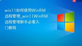 win11如何使用winrm远程管理_win11winrm远程管理新手必看入门教程