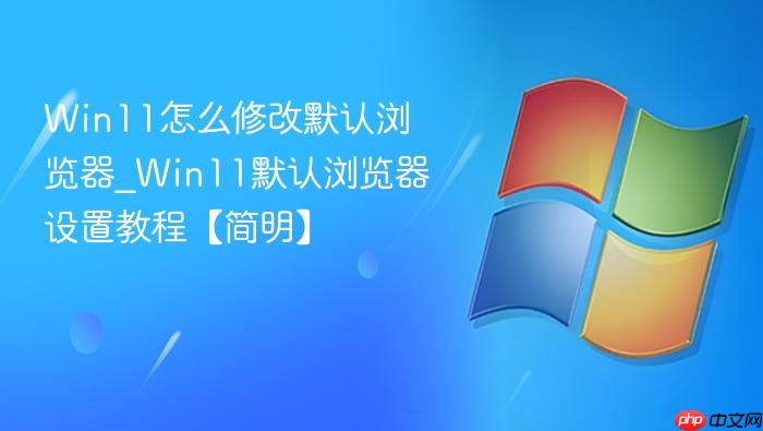 win11怎么修改默认浏览器_win11默认浏览器设置教程【简明】