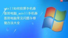 win11如何投屏手机画面到电脑_win11手机画面到电脑常见问题与修复办法大全