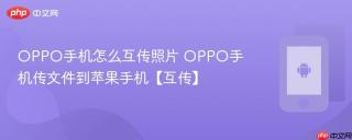 OPPO手机怎么互传照片 OPPO手机传文件到苹果手机【互传】