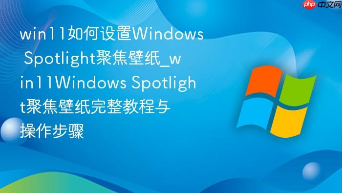 win11如何设置windows spotlight聚焦壁纸_win11windows spotlight聚焦壁纸完整教程与操作步骤