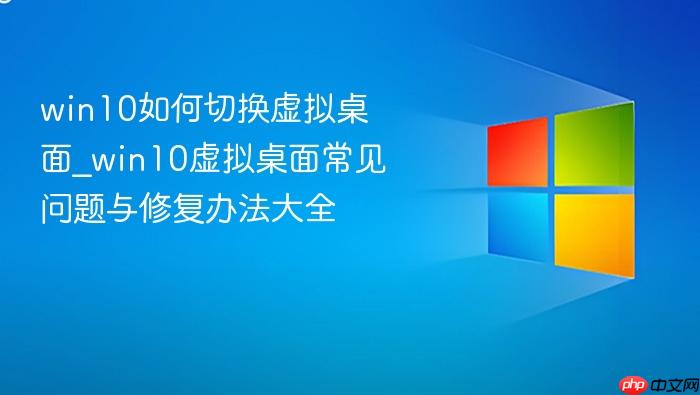 win10如何切换虚拟桌面_win10虚拟桌面常见问题与修复办法大全