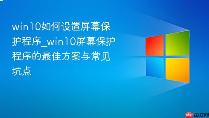 win10如何设置屏幕保护程序_win10屏幕保护程序的最佳方案与常见坑点