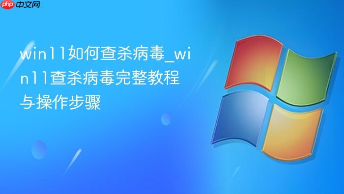 win11如何查杀病毒_win11查杀病毒完整教程与操作步骤